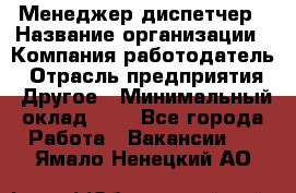 Менеджер-диспетчер › Название организации ­ Компания-работодатель › Отрасль предприятия ­ Другое › Минимальный оклад ­ 1 - Все города Работа » Вакансии   . Ямало-Ненецкий АО